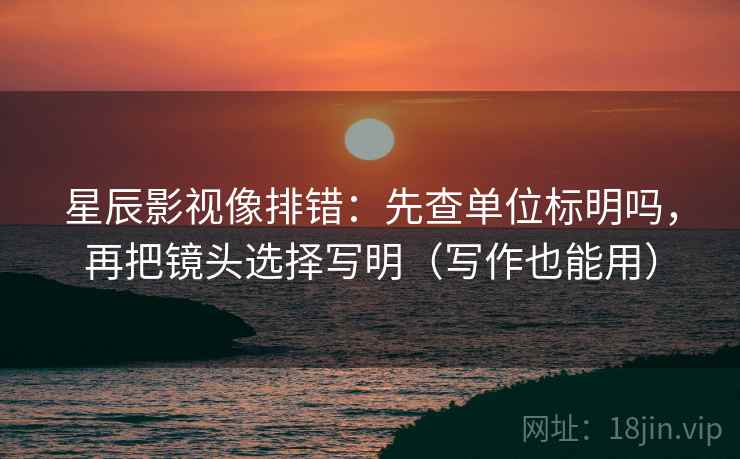 星辰影视像排错：先查单位标明吗，再把镜头选择写明（写作也能用）