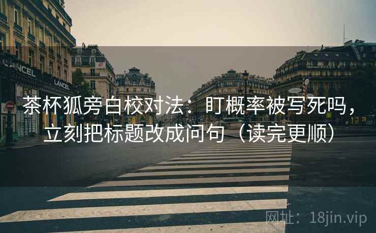 茶杯狐旁白校对法：盯概率被写死吗，立刻把标题改成问句（读完更顺）