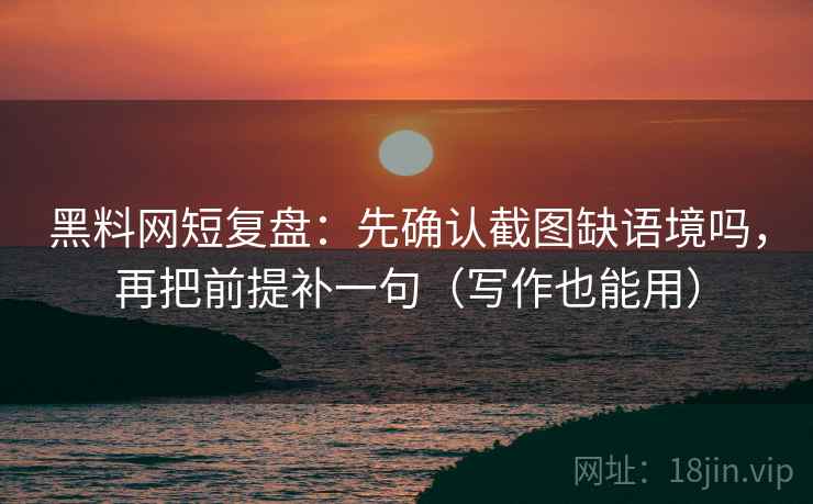 黑料网短复盘：先确认截图缺语境吗，再把前提补一句（写作也能用）