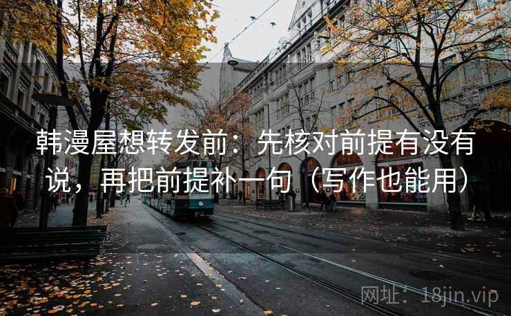 韩漫屋想转发前：先核对前提有没有说，再把前提补一句（写作也能用）