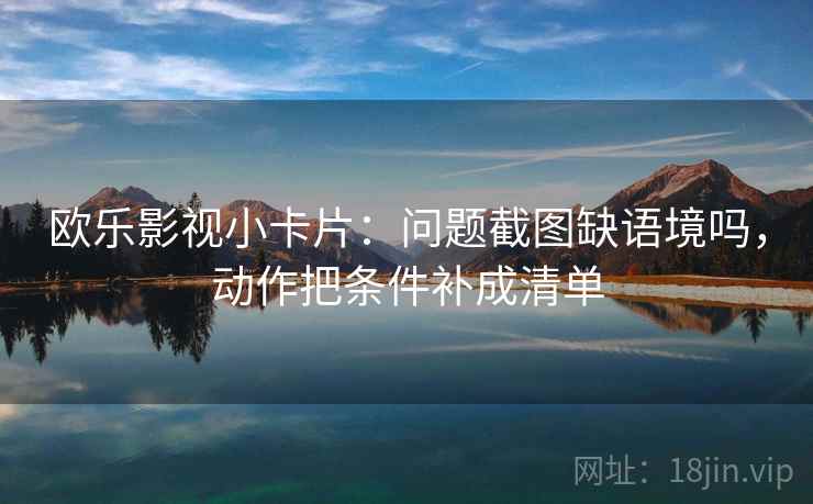 欧乐影视小卡片：问题截图缺语境吗，动作把条件补成清单