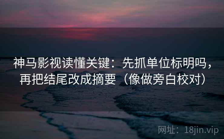 神马影视读懂关键：先抓单位标明吗，再把结尾改成摘要（像做旁白校对）