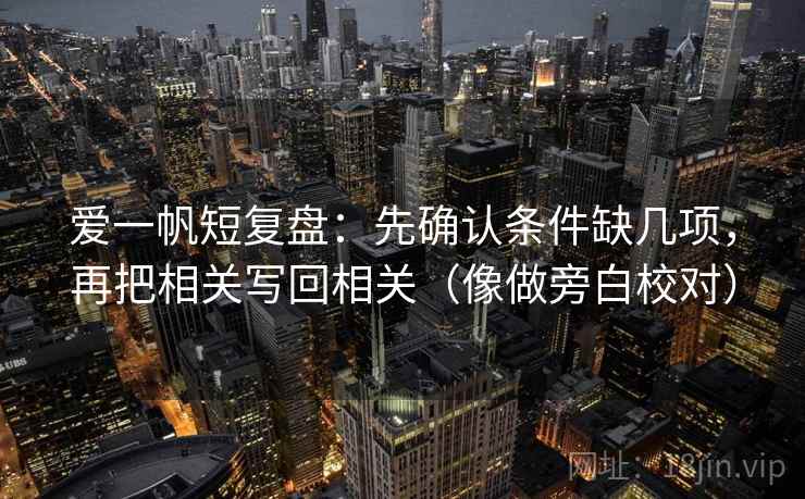 爱一帆短复盘：先确认条件缺几项，再把相关写回相关（像做旁白校对）