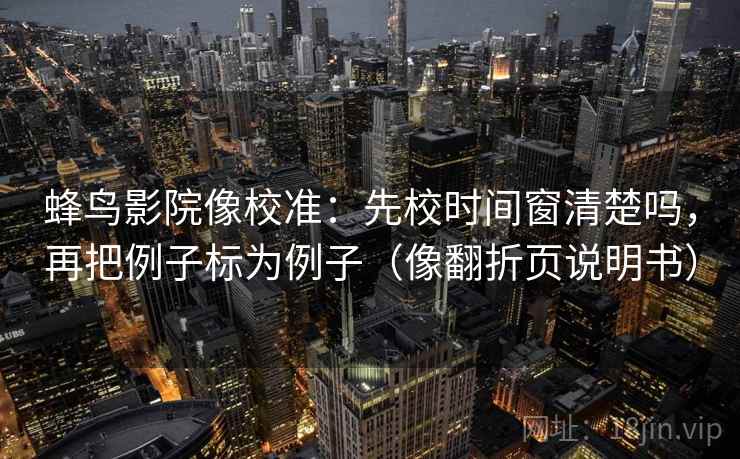 蜂鸟影院像校准：先校时间窗清楚吗，再把例子标为例子（像翻折页说明书）