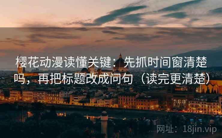 樱花动漫读懂关键：先抓时间窗清楚吗，再把标题改成问句（读完更清楚）