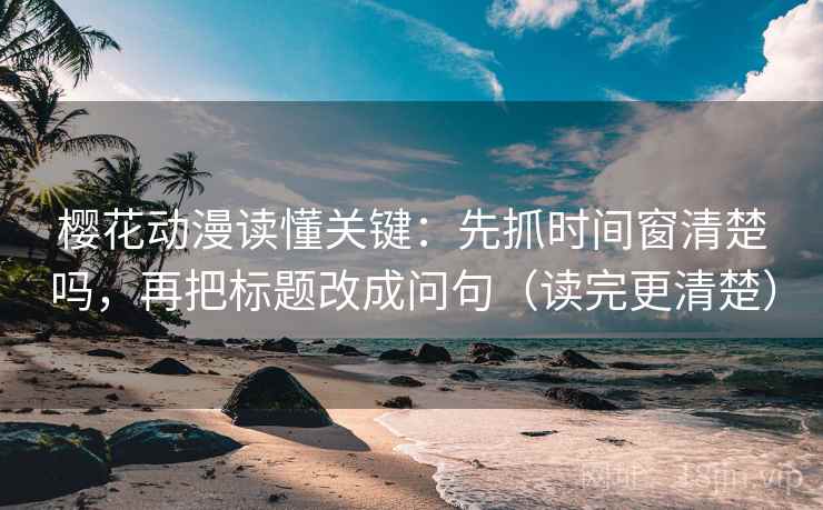 樱花动漫读懂关键：先抓时间窗清楚吗，再把标题改成问句（读完更清楚）