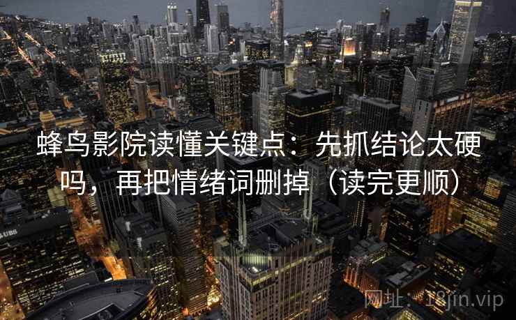 蜂鸟影院读懂关键点：先抓结论太硬吗，再把情绪词删掉（读完更顺）