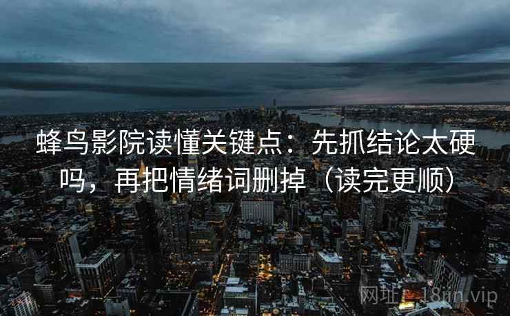 蜂鸟影院读懂关键点：先抓结论太硬吗，再把情绪词删掉（读完更顺）
