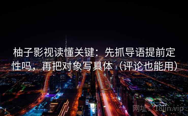柚子影视读懂关键：先抓导语提前定性吗，再把对象写具体（评论也能用）