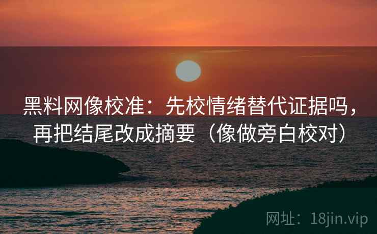 黑料网像校准：先校情绪替代证据吗，再把结尾改成摘要（像做旁白校对）