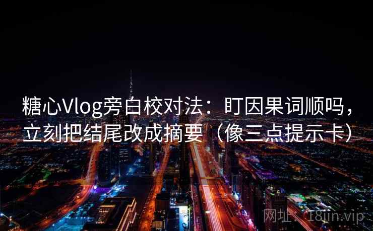 糖心Vlog旁白校对法：盯因果词顺吗，立刻把结尾改成摘要（像三点提示卡）