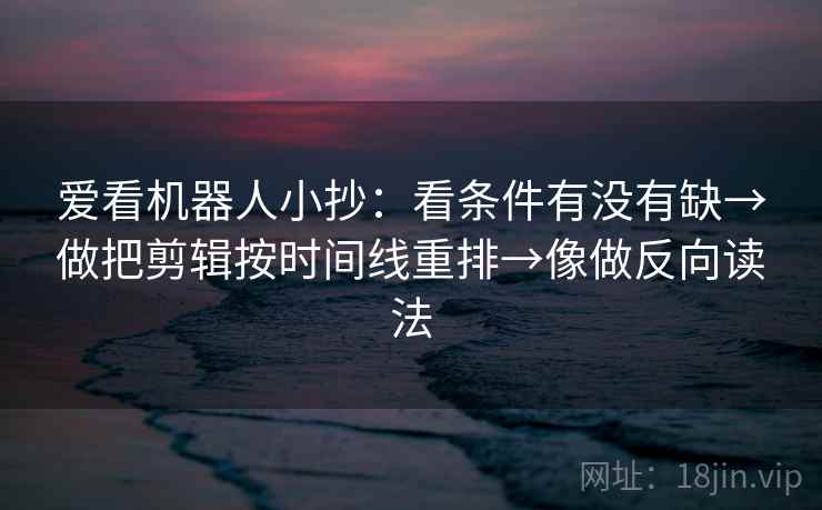 爱看机器人小抄：看条件有没有缺→做把剪辑按时间线重排→像做反向读法