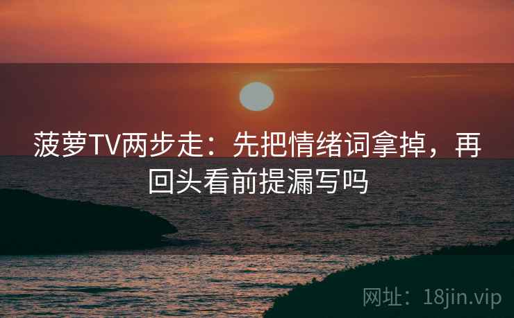 菠萝TV两步走：先把情绪词拿掉，再回头看前提漏写吗