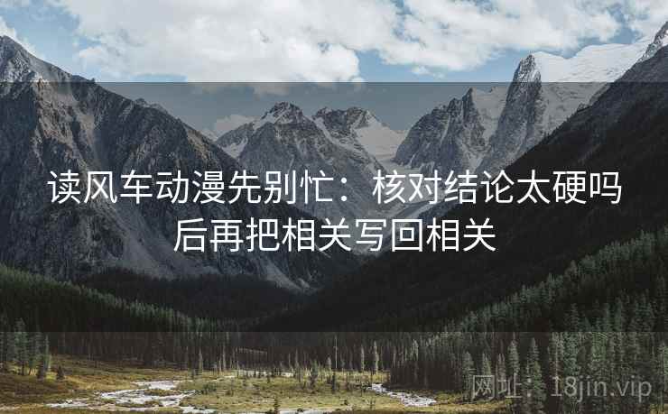 读风车动漫先别忙：核对结论太硬吗后再把相关写回相关
