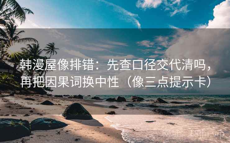 韩漫屋像排错：先查口径交代清吗，再把因果词换中性（像三点提示卡）