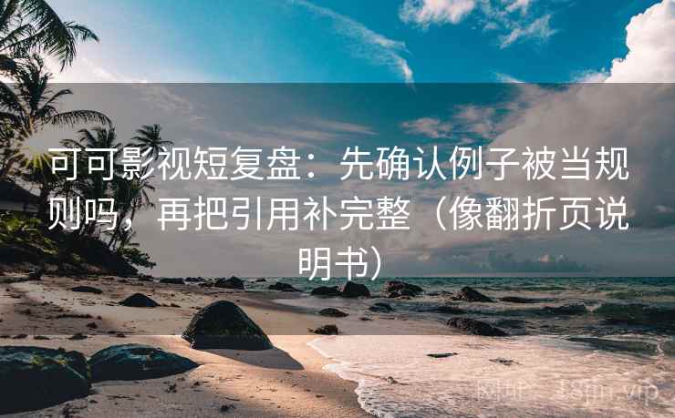 可可影视短复盘：先确认例子被当规则吗，再把引用补完整（像翻折页说明书）