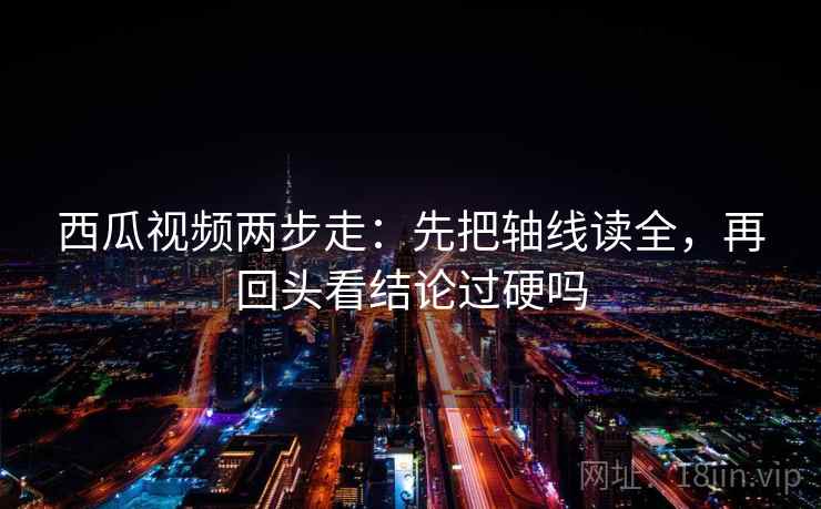 西瓜视频两步走：先把轴线读全，再回头看结论过硬吗