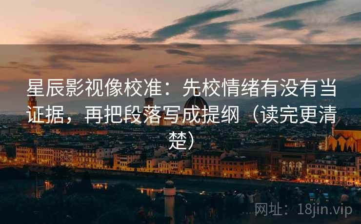 星辰影视像校准：先校情绪有没有当证据，再把段落写成提纲（读完更清楚）