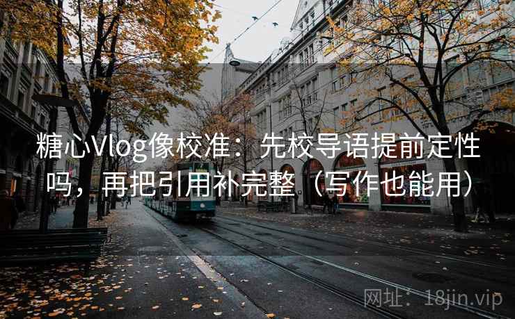 糖心Vlog像校准：先校导语提前定性吗，再把引用补完整（写作也能用）