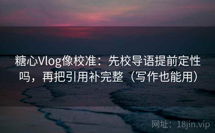 糖心Vlog像校准：先校导语提前定性吗，再把引用补完整（写作也能用）