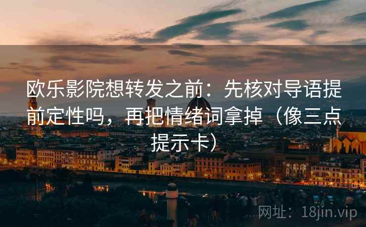 欧乐影院想转发之前：先核对导语提前定性吗，再把情绪词拿掉（像三点提示卡）