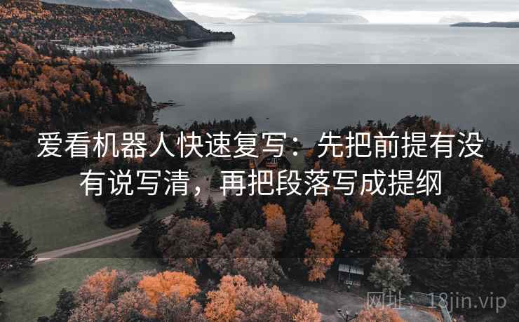 爱看机器人快速复写：先把前提有没有说写清，再把段落写成提纲