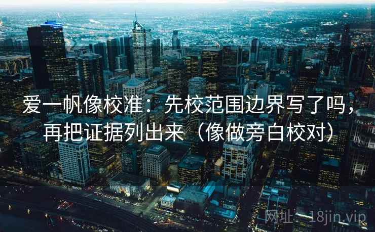 爱一帆像校准：先校范围边界写了吗，再把证据列出来（像做旁白校对）