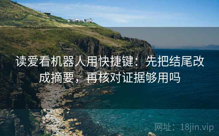 读爱看机器人用快捷键：先把结尾改成摘要，再核对证据够用吗