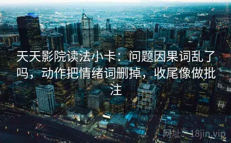 天天影院读法小卡：问题因果词乱了吗，动作把情绪词删掉，收尾像做批注