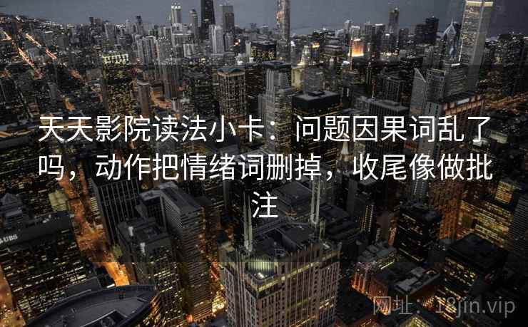 天天影院读法小卡：问题因果词乱了吗，动作把情绪词删掉，收尾像做批注