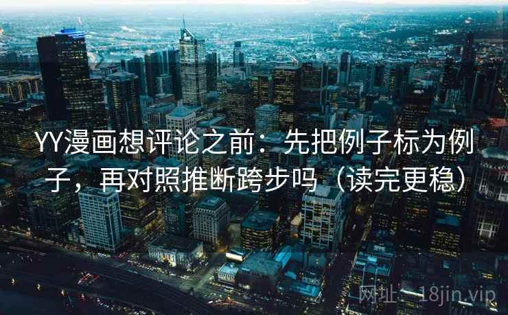 YY漫画想评论之前：先把例子标为例子，再对照推断跨步吗（读完更稳）