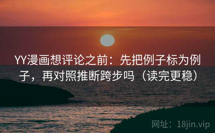 YY漫画想评论之前：先把例子标为例子，再对照推断跨步吗（读完更稳）