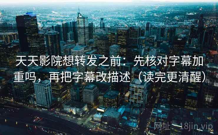 天天影院想转发之前：先核对字幕加重吗，再把字幕改描述（读完更清醒）