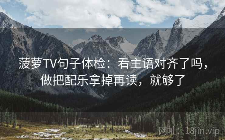 菠萝TV句子体检：看主语对齐了吗，做把配乐拿掉再读，就够了