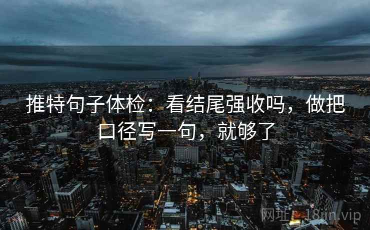 推特句子体检：看结尾强收吗，做把口径写一句，就够了