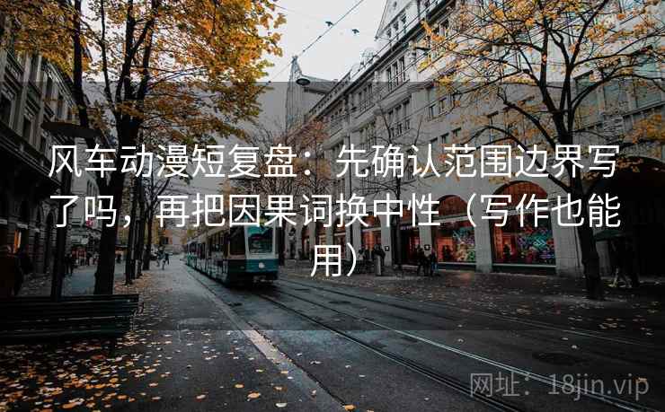 风车动漫短复盘：先确认范围边界写了吗，再把因果词换中性（写作也能用）