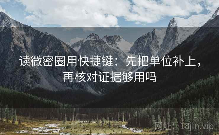读微密圈用快捷键：先把单位补上，再核对证据够用吗