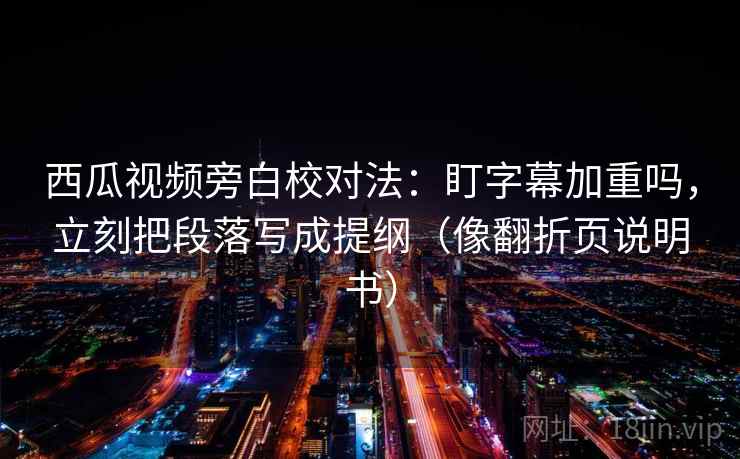 西瓜视频旁白校对法：盯字幕加重吗，立刻把段落写成提纲（像翻折页说明书）