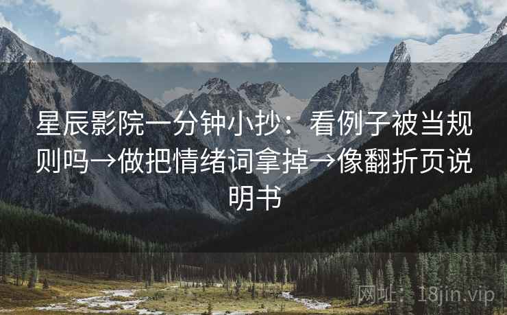 星辰影院一分钟小抄：看例子被当规则吗→做把情绪词拿掉→像翻折页说明书