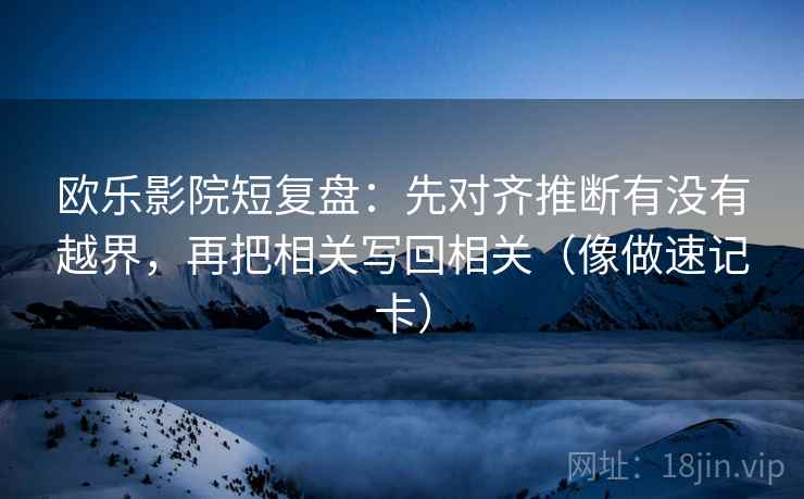 欧乐影院短复盘：先对齐推断有没有越界，再把相关写回相关（像做速记卡）