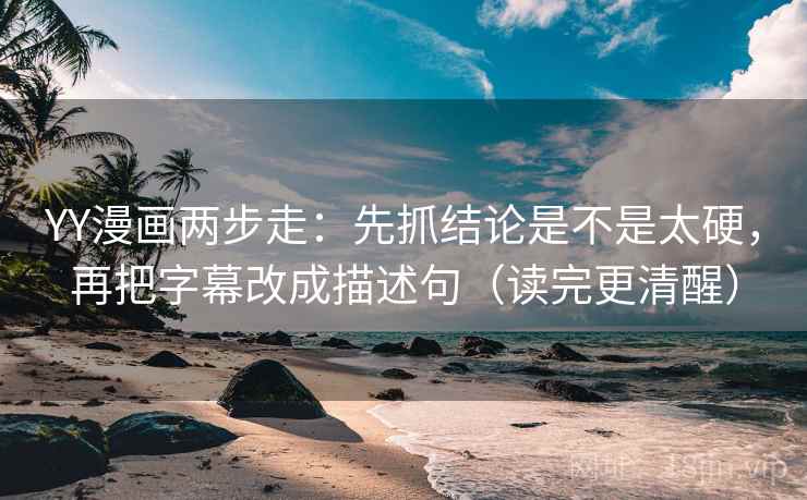 YY漫画两步走：先抓结论是不是太硬，再把字幕改成描述句（读完更清醒）