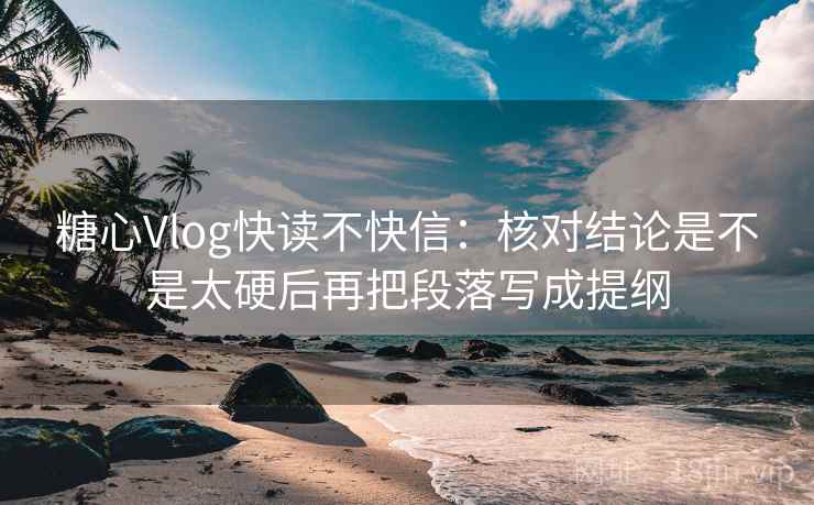 糖心Vlog快读不快信：核对结论是不是太硬后再把段落写成提纲