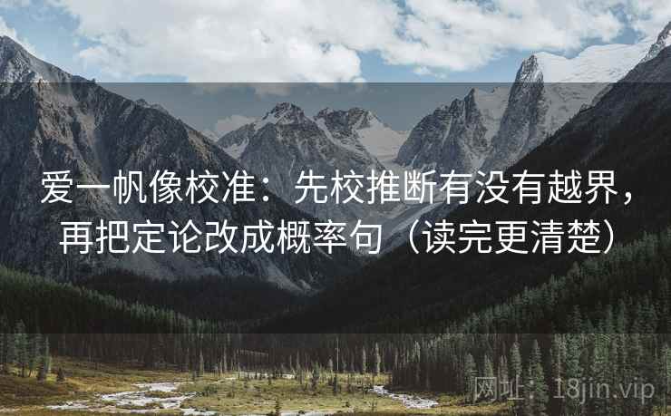 爱一帆像校准：先校推断有没有越界，再把定论改成概率句（读完更清楚）
