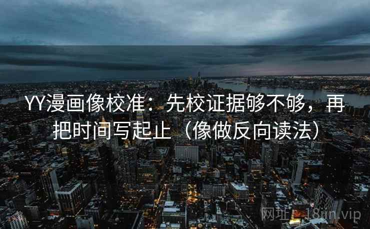 YY漫画像校准：先校证据够不够，再把时间写起止（像做反向读法）
