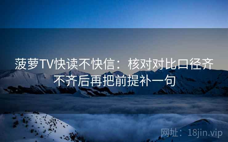 菠萝TV快读不快信：核对对比口径齐不齐后再把前提补一句