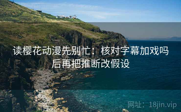 读樱花动漫先别忙：核对字幕加戏吗后再把推断改假设