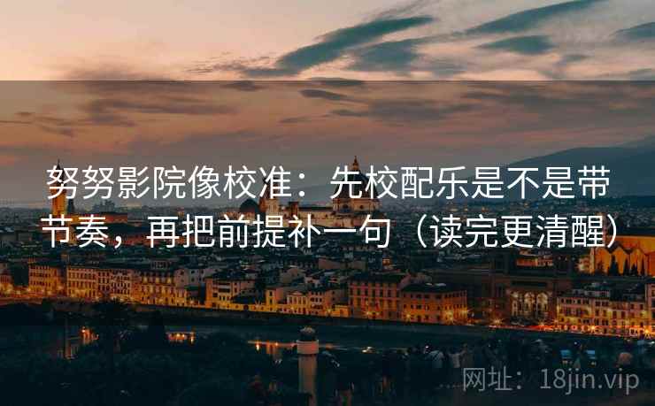 努努影院像校准：先校配乐是不是带节奏，再把前提补一句（读完更清醒）