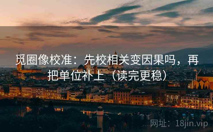 觅圈像校准：先校相关变因果吗，再把单位补上（读完更稳）