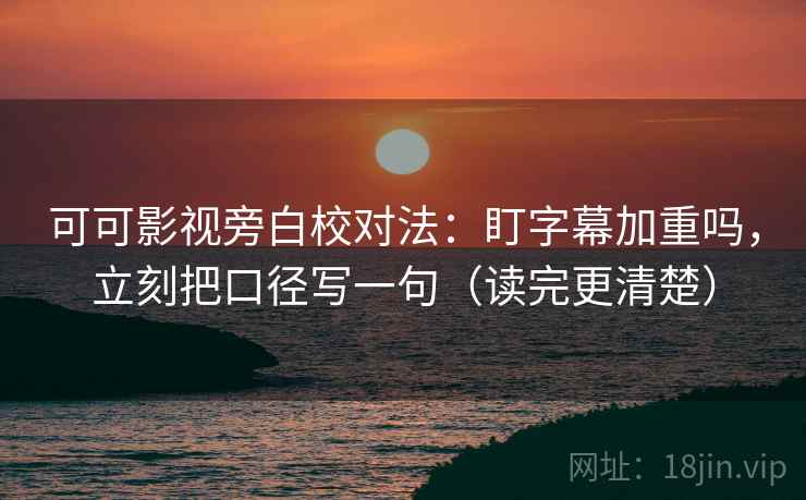 可可影视旁白校对法：盯字幕加重吗，立刻把口径写一句（读完更清楚）