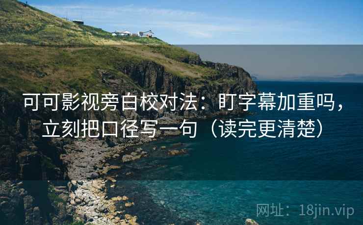 可可影视旁白校对法：盯字幕加重吗，立刻把口径写一句（读完更清楚）